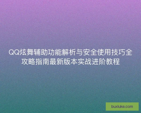QQ炫舞辅助功能解析与安全使用技巧全攻略指南最新版本实战进阶教程