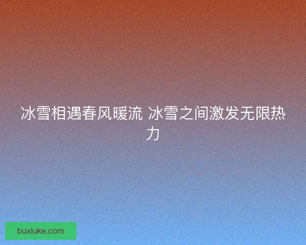 冰雪相遇春风暖流 冰雪之间激发无限热力