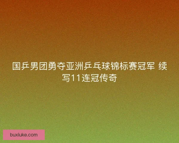 国乒男团勇夺亚洲乒乓球锦标赛冠军 续写11连冠传奇