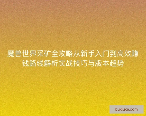 魔兽世界采矿全攻略从新手入门到高效赚钱路线解析实战技巧与版本趋势