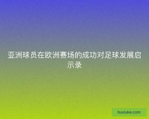 亚洲球员在欧洲赛场的成功对足球发展启示录
