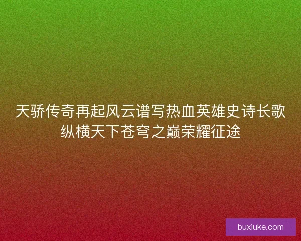 天骄传奇再起风云谱写热血英雄史诗长歌纵横天下苍穹之巅荣耀征途