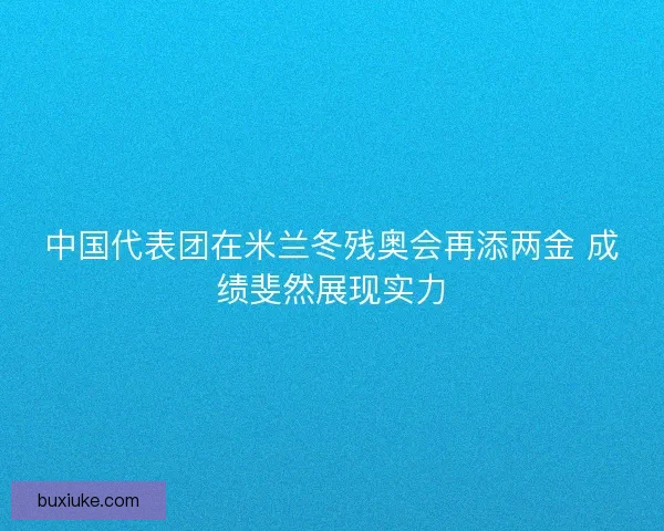 中国代表团在米兰冬残奥会再添两金 成绩斐然展现实力
